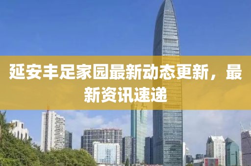 延安丰足家园最新动态更新，最新资讯速递
