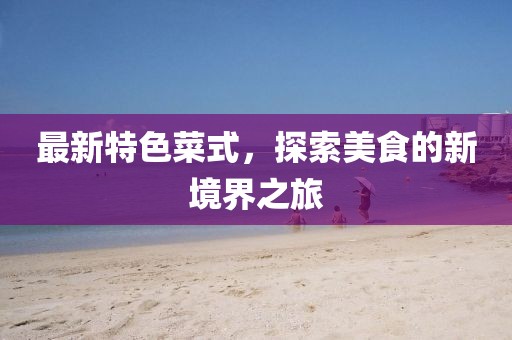 最新特色菜式，探索美食的新境界之旅
