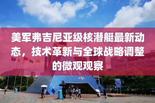 美军弗吉尼亚级核潜艇最新动态，技术革新与全球战略调整的微观观察