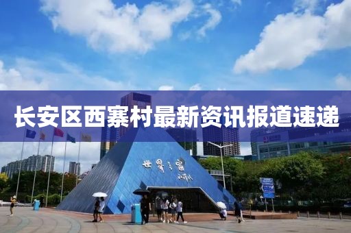 长安区西寨村最新资讯报道速递