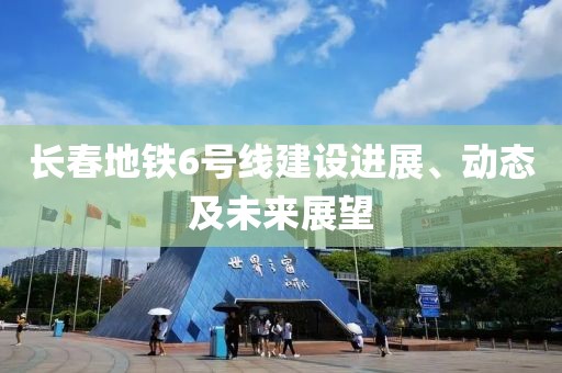 长春地铁6号线建设进展、动态及未来展望