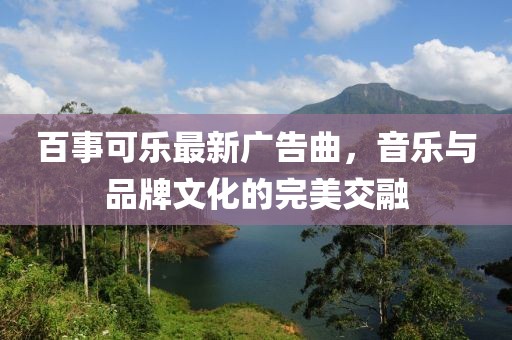 百事可乐最新广告曲，音乐与品牌文化的完美交融