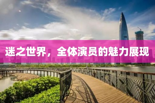 迷之世界，全体演员的魅力展现