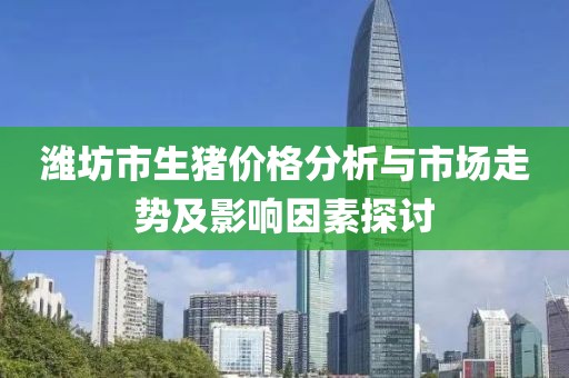 潍坊市生猪价格分析与市场走势及影响因素探讨