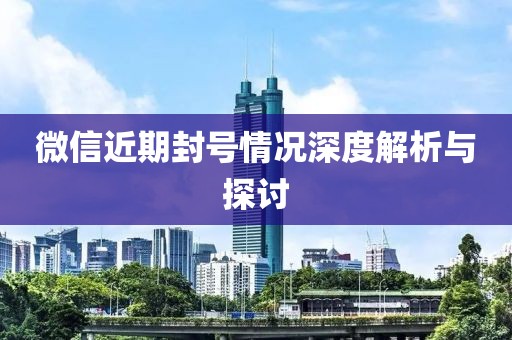 微信近期封号情况深度解析与探讨