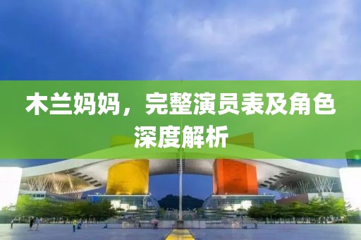 木兰妈妈，完整演员表及角色深度解析