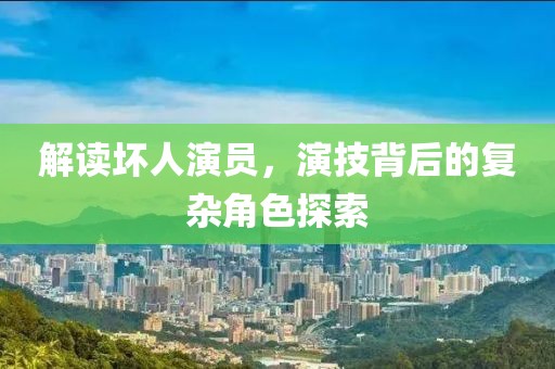 解读坏人演员，演技背后的复杂角色探索