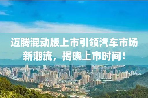 迈腾混动版上市引领汽车市场新潮流，揭晓上市时间！