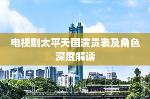 电视剧太平天国演员表及角色深度解读
