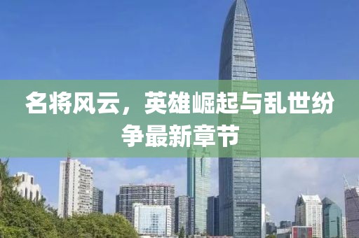 名将风云，英雄崛起与乱世纷争最新章节
