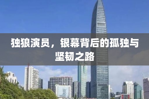 独狼演员，银幕背后的孤独与坚韧之路