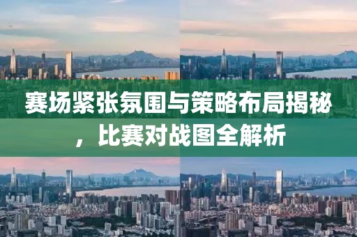 赛场紧张氛围与策略布局揭秘，比赛对战图全解析