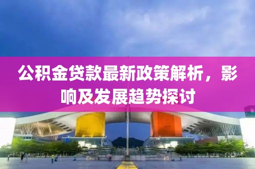 公积金贷款最新政策解析，影响及发展趋势探讨
