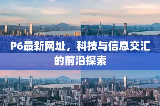 P6最新网址，科技与信息交汇的前沿探索
