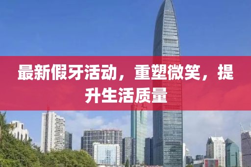 最新假牙活动，重塑微笑，提升生活质量