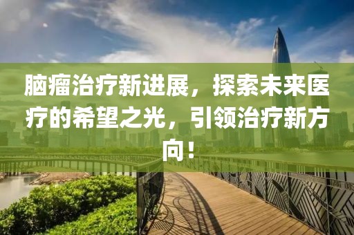 脑瘤治疗新进展，探索未来医疗的希望之光，引领治疗新方向！