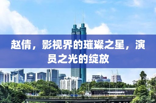 赵倩，影视界的璀璨之星，演员之光的绽放