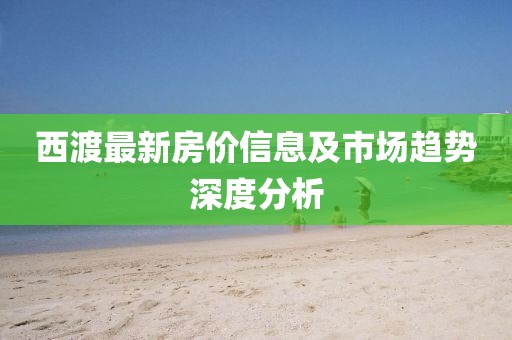 西渡最新房价信息及市场趋势深度分析