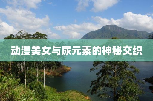 动漫美女与尿元素的神秘交织