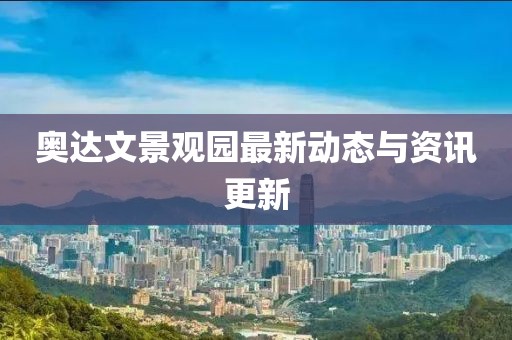 奥达文景观园最新动态与资讯更新