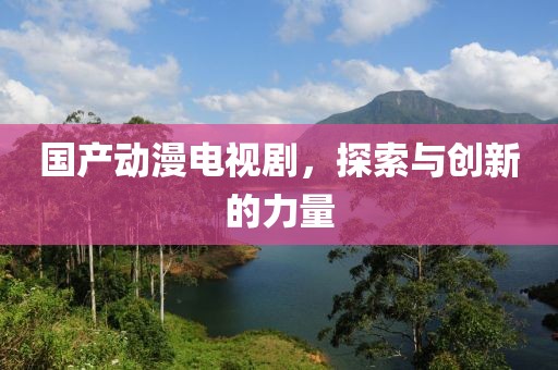 国产动漫电视剧，探索与创新的力量