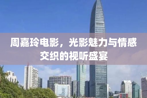 周嘉玲电影，光影魅力与情感交织的视听盛宴