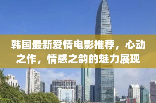 韩国最新爱情电影推荐，心动之作，情感之韵的魅力展现