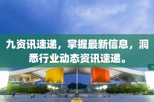 九资讯速递，掌握最新信息，洞悉行业动态资讯速递。
