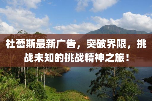 杜蕾斯最新广告，突破界限，挑战未知的挑战精神之旅！