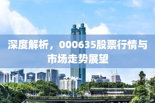 深度解析，000635股票行情与市场走势展望