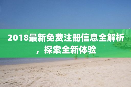 2018最新免费注册信息全解析，探索全新体验