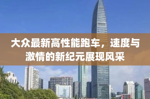 大众最新高性能跑车，速度与激情的新纪元展现风采