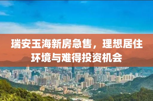 瑞安玉海新房急售，理想居住环境与难得投资机会