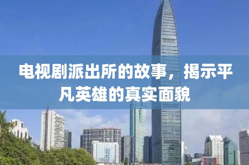 电视剧派出所的故事，揭示平凡英雄的真实面貌