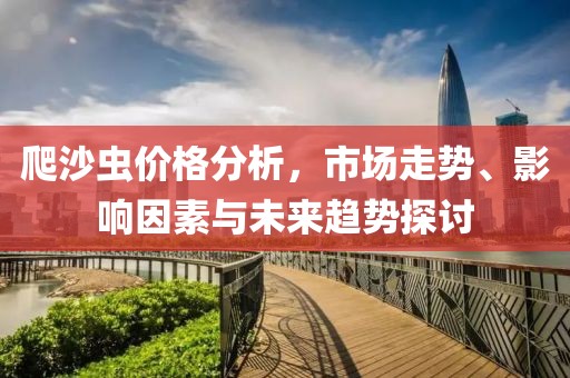 爬沙虫价格分析，市场走势、影响因素与未来趋势探讨