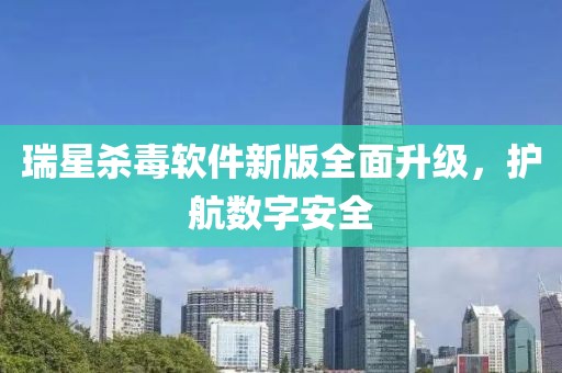 瑞星杀毒软件新版全面升级，护航数字安全