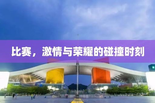 比赛，激情与荣耀的碰撞时刻