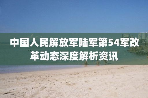 中国人民解放军陆军第54军改革动态深度解析资讯
