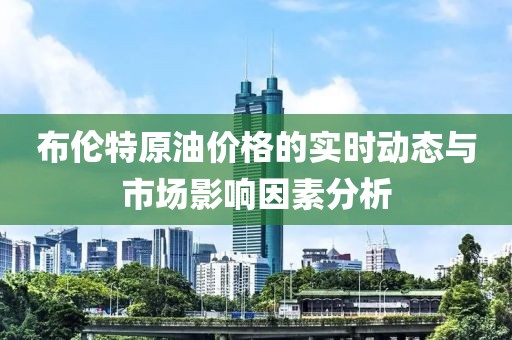 布伦特原油价格的实时动态与市场影响因素分析
