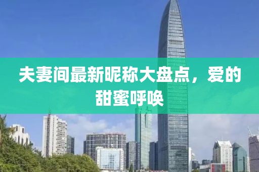 夫妻间最新昵称大盘点，爱的甜蜜呼唤