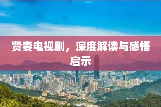 贤妻电视剧，深度解读与感悟启示