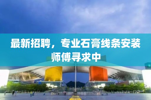 最新招聘，专业石膏线条安装师傅寻求中