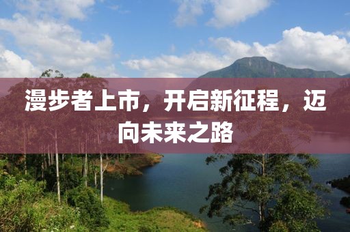 漫步者上市，开启新征程，迈向未来之路