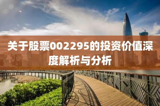 关于股票002295的投资价值深度解析与分析
