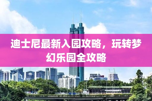 迪士尼最新入园攻略，玩转梦幻乐园全攻略