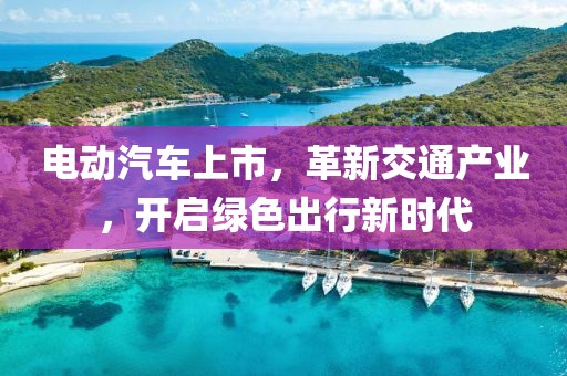 电动汽车上市，革新交通产业，开启绿色出行新时代