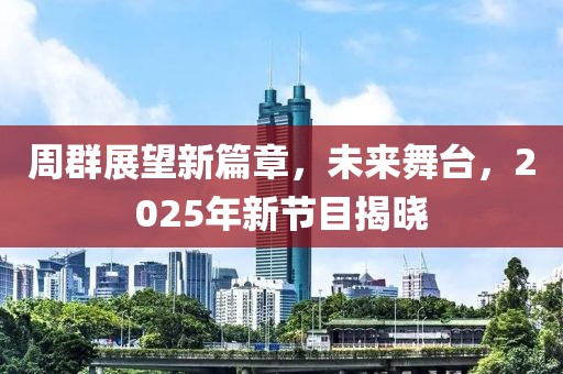 周群展望新篇章，未来舞台，2025年新节目揭晓