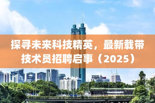 探寻未来科技精英，最新载带技术员招聘启事（2025）