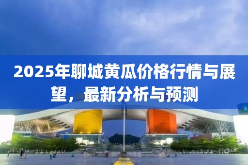2025年聊城黄瓜价格行情与展望，最新分析与预测
