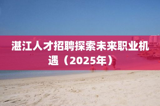 湛江人才招聘探索未来职业机遇（2025年）